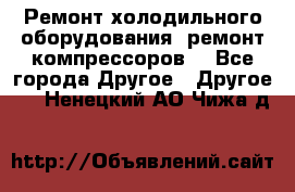 Ремонт холодильного оборудования, ремонт компрессоров. - Все города Другое » Другое   . Ненецкий АО,Чижа д.